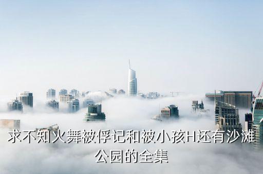 求不知火舞被俘記和被小孩H還有沙灘公園的全集