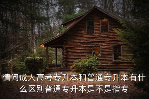 請問成人高考專升本和普通專升本有什么區(qū)別普通專升本是不是指專