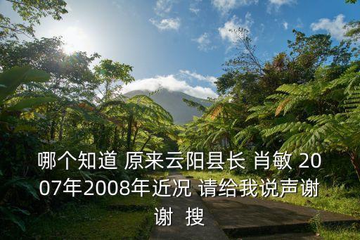 肖敏，哪個(gè)知道 原來云陽(yáng)縣長(zhǎng) 肖敏 2007年2008年近況 請(qǐng)給我說聲謝謝  搜