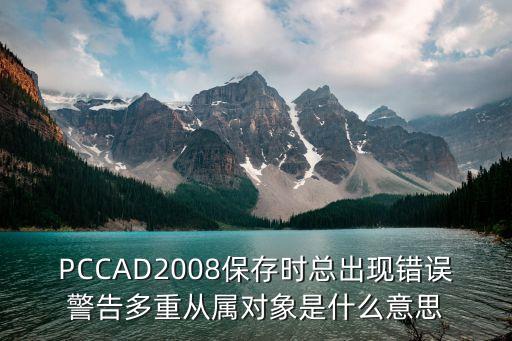 PCCAD2008保存時(shí)總出現(xiàn)錯(cuò)誤警告多重從屬對(duì)象是什么意思