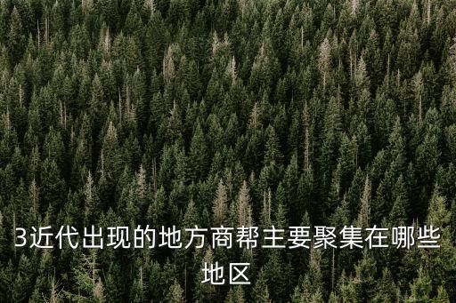 3近代出現(xiàn)的地方商幫主要聚集在哪些地區(qū)