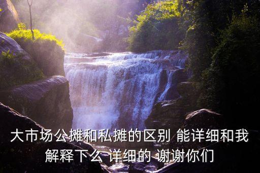 大市場公攤和私攤的區(qū)別 能詳細(xì)和我解釋下么 詳細(xì)的 謝謝你們