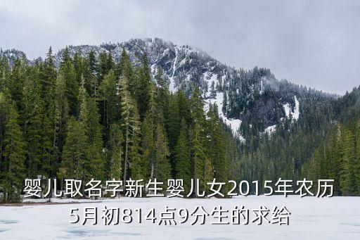嬰兒取名字新生嬰兒女2015年農(nóng)歷5月初814點(diǎn)9分生的求給