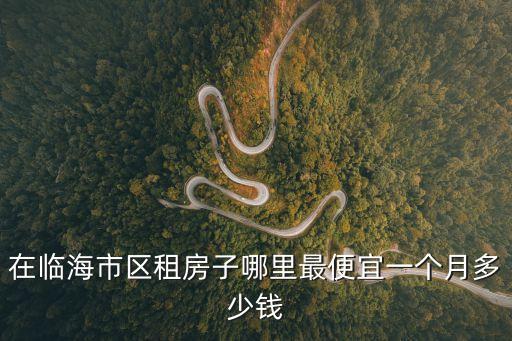在臨海市區(qū)租房子哪里最便宜一個(gè)月多少錢(qián)