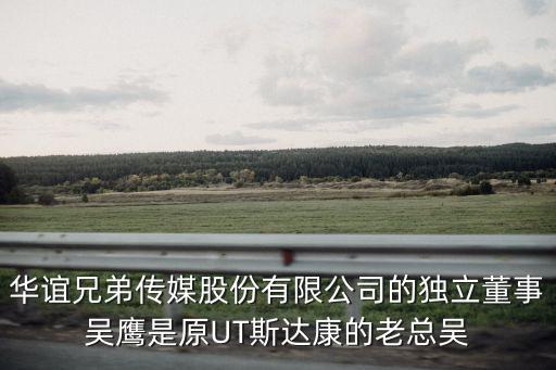 華誼兄弟傳媒股份有限公司的獨立董事吳鷹是原UT斯達康的老總吳