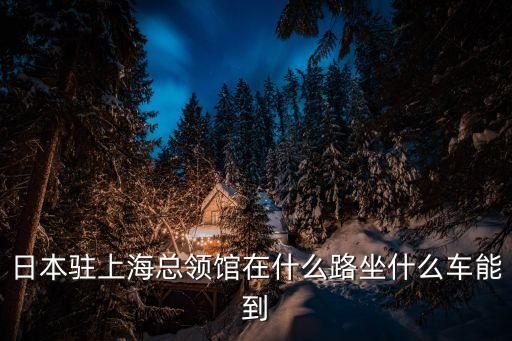 日本駐上海領(lǐng)事館，日本駐上?？傤I(lǐng)館在什么路坐什么車能到