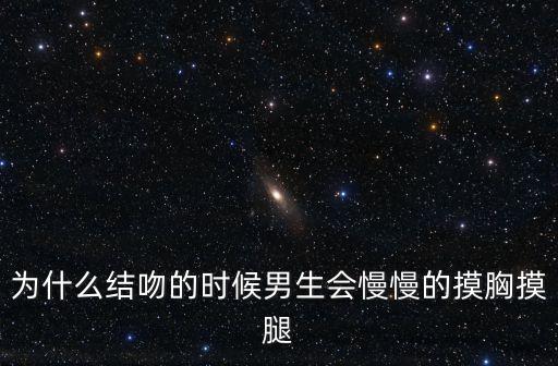為什么結吻的時候男生會慢慢的摸胸摸腿