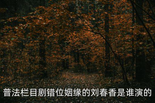 普法欄目劇錯(cuò)位姻緣的劉春香是誰演的