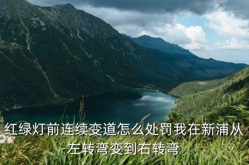 連續(xù)變道怎么處罰，紅綠燈前連續(xù)變道怎么處罰我在新浦從左轉(zhuǎn)彎變到右轉(zhuǎn)彎
