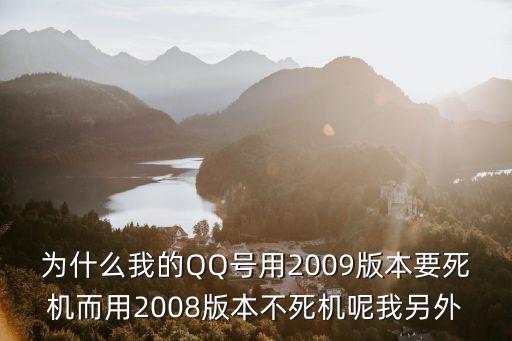 李小柯，為什么我的QQ號用2009版本要死機(jī)而用2008版本不死機(jī)呢我另外