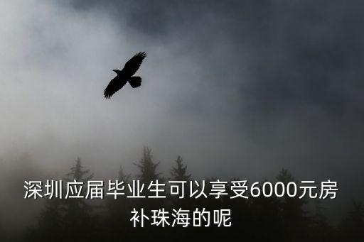 珠海人才補(bǔ)貼，深圳應(yīng)屆畢業(yè)生可以享受6000元房補(bǔ)珠海的呢