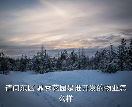 鼎秀家園，請問誰知道東區(qū)鼎秀花園是誰開發(fā)的物業(yè)是那個公司的求救  搜