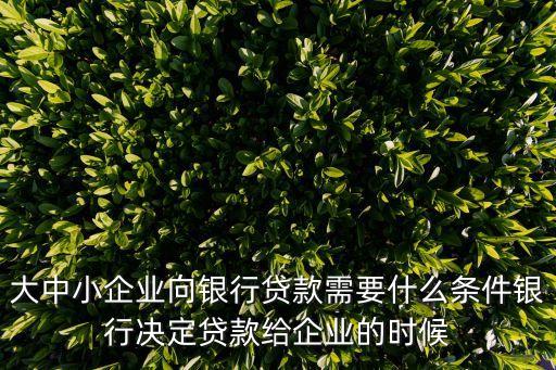 小企業(yè)貸款，大中小企業(yè)向銀行貸款需要什么條件銀行決定貸款給企業(yè)的時候