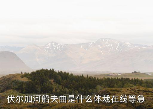 伏爾加河船夫曲，伏爾加河船夫曲是什么體裁在線等急