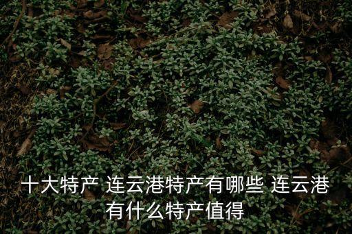 十大特產(chǎn) 連云港特產(chǎn)有哪些 連云港有什么特產(chǎn)值得