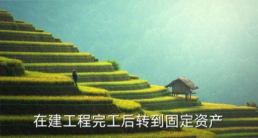 在建工程完工后轉(zhuǎn)到固定資產(chǎn)