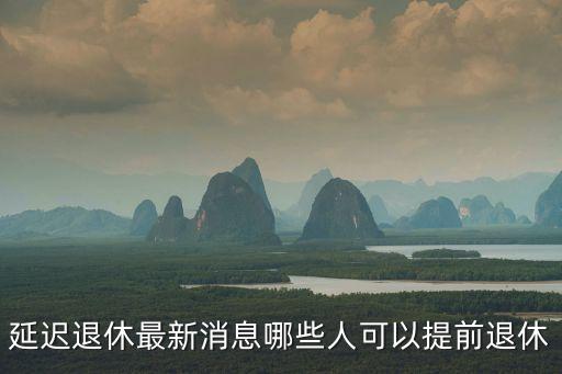 延遲退休最新消息哪些人可以提前退休