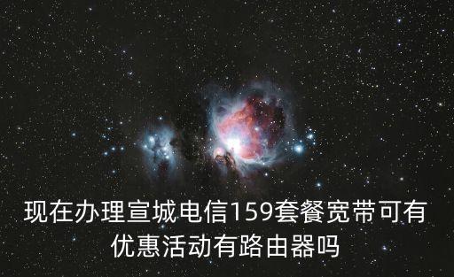 現(xiàn)在辦理宣城電信159套餐寬帶可有優(yōu)惠活動(dòng)有路由器嗎
