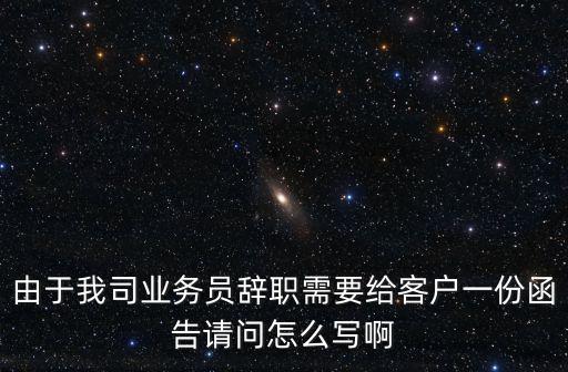 由于我司業(yè)務(wù)員辭職需要給客戶一份函告請問怎么寫啊
