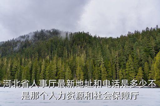 河北省人事廳最新地址和電話是多少不是那個人力資源和社會保障廳