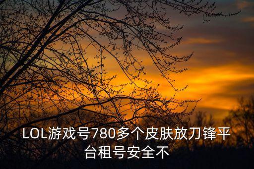LOL游戲號780多個皮膚放刀鋒平臺租號安全不