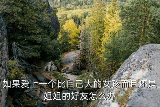 姐姐的好朋友，如果愛上一個(gè)比自己大的女孩而且還是姐姐的好友怎么辦