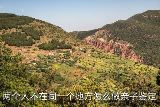兩個人不在同一個地方怎么做親子鑒定