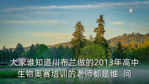 梁前進，大家誰知道川布蘭做的2013年高中生物奧賽培訓的老師都是誰  問