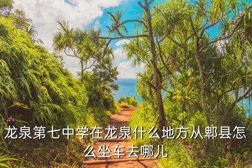 龍泉七中，龍泉第七中學(xué)在龍泉什么地方從郫縣怎么坐車去哪兒