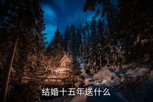 結(jié)婚十五年送什么