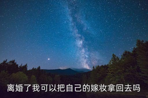 離婚了我可以把自己的嫁妝拿回去嗎