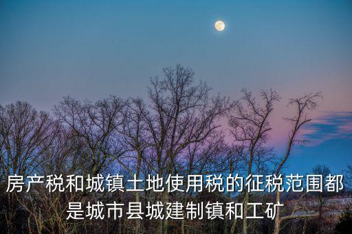 工礦區(qū)，房產(chǎn)稅和城鎮(zhèn)土地使用稅的征稅范圍都是城市縣城建制鎮(zhèn)和工礦