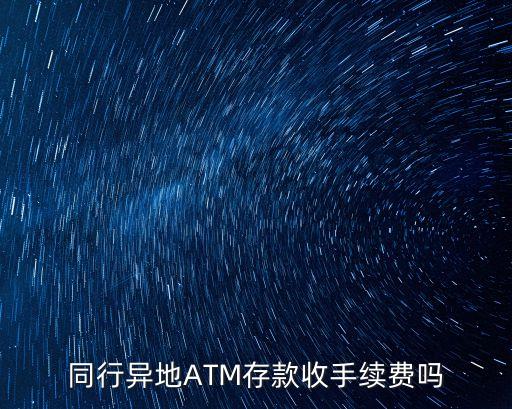 同行異地存取款要手續(xù)費(fèi)嗎，同行異地ATM存款收手續(xù)費(fèi)嗎