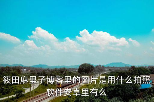 美女被日軟件，筱田麻里子博客里的圖片是用什么拍照軟件安卓里有么
