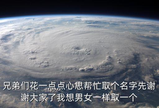 兄弟們花一點(diǎn)點(diǎn)心思幫忙取個(gè)名字先謝謝大家了我想男女一樣取一個(gè)