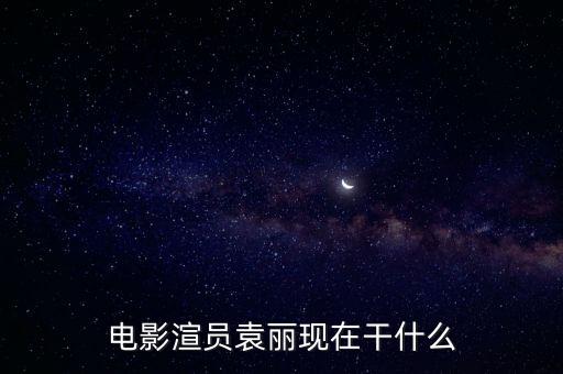 電影渲員袁麗現(xiàn)在干什么