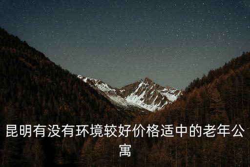 昆明有沒有環(huán)境較好價(jià)格適中的老年公寓