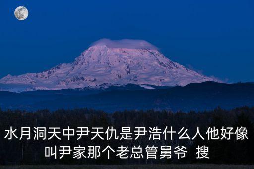 水月洞天中尹天仇是尹浩什么人他好像叫尹家那個老總管舅爺  搜