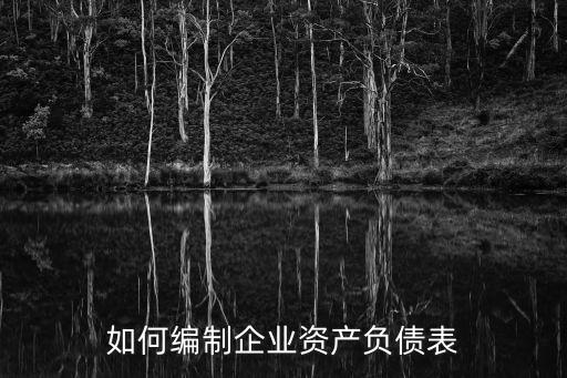 資產(chǎn)負(fù)債表的編制，如何編制企業(yè)資產(chǎn)負(fù)債表