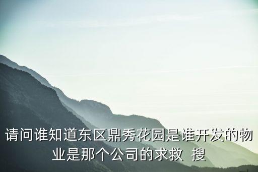 請(qǐng)問(wèn)誰(shuí)知道東區(qū)鼎秀花園是誰(shuí)開(kāi)發(fā)的物業(yè)是那個(gè)公司的求救  搜