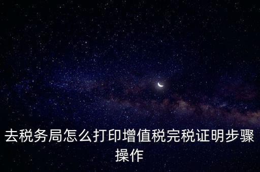 完稅證明在哪里打印，去稅務(wù)局怎么打印增值稅完稅證明步驟操作