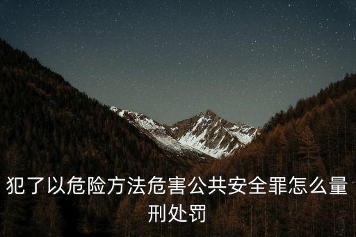 以危犯安，犯了以危險(xiǎn)方法危害公共安全罪怎么量刑處罰