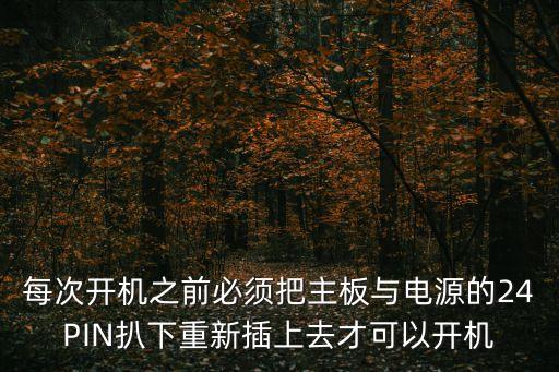 扒插扒插，每次開機(jī)之前必須把主板與電源的24PIN扒下重新插上去才可以開機(jī)