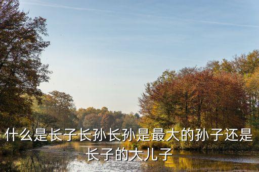 什么是長子長孫長孫是最大的孫子還是長子的大兒子