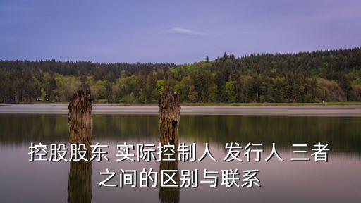 控股股東 實(shí)際控制人 發(fā)行人 三者之間的區(qū)別與聯(lián)系