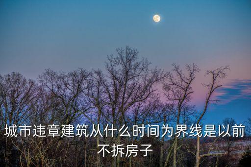 城市違章建筑從什么時間為界線是以前不拆房子