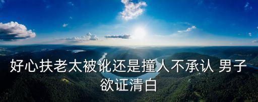 扶老人反被訛事件，好心扶老太被訛還是撞人不承認(rèn) 男子欲證清白