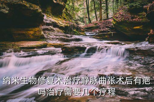 生物修復(fù)，納米生物修復(fù)術(shù)治療靜脈曲張術(shù)后有疤嗎治療需要幾個(gè)療程
