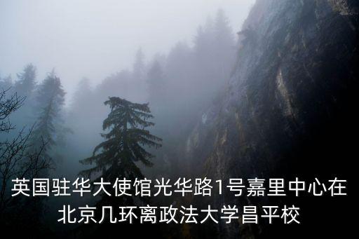 英國(guó)駐華大使館光華路1號(hào)嘉里中心在北京幾環(huán)離政法大學(xué)昌平校