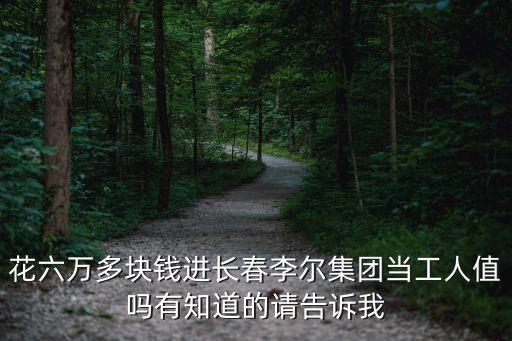花六萬(wàn)多塊錢(qián)進(jìn)長(zhǎng)春李爾集團(tuán)當(dāng)工人值嗎有知道的請(qǐng)告訴我